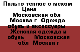 Пальто теплое с мехом › Цена ­ 4 000 - Московская обл., Москва г. Одежда, обувь и аксессуары » Женская одежда и обувь   . Московская обл.,Москва г.